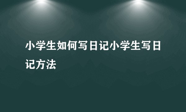 小学生如何写日记小学生写日记方法