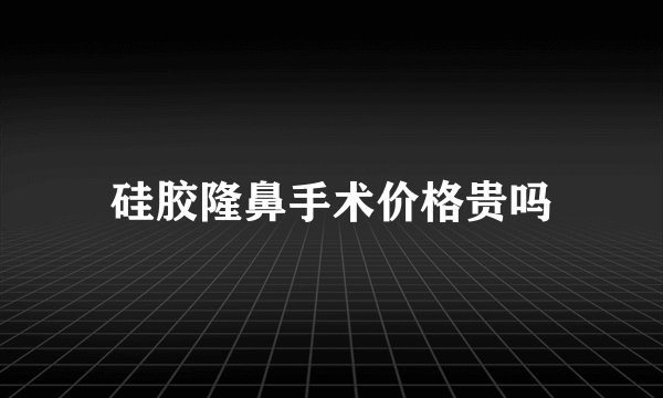 硅胶隆鼻手术价格贵吗