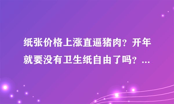 纸张价格上涨直逼猪肉？开年就要没有卫生纸自由了吗？要囤吗？