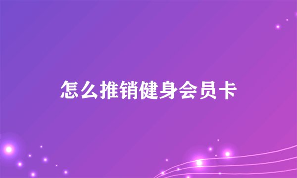 怎么推销健身会员卡