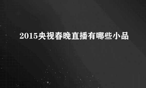 2015央视春晚直播有哪些小品