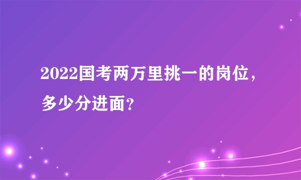 2022国考两万里挑一的岗位，多少分进面？