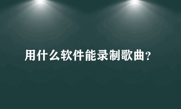 用什么软件能录制歌曲？