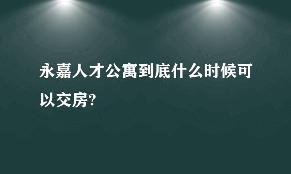 永嘉人才公寓到底什么时候可以交房?