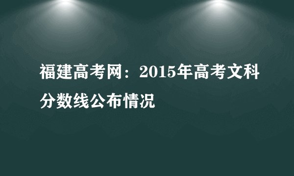 福建高考网:2015年高考文科分数线公布情况