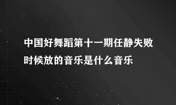 中国好舞蹈第十一期任静失败时候放的音乐是什么音乐