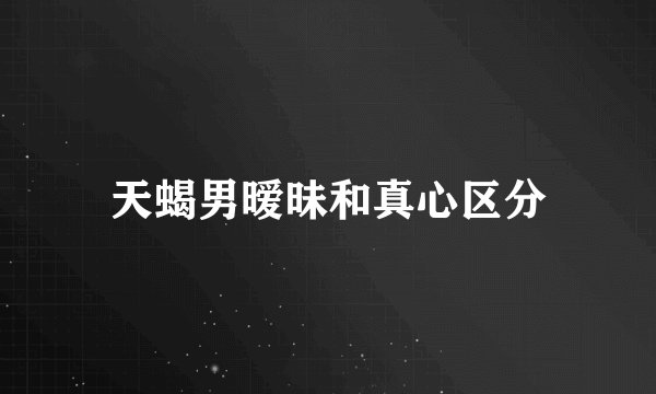 天蝎男暧昧和真心区分