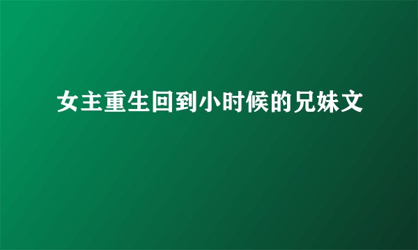 女主重生回到小时候的兄妹文