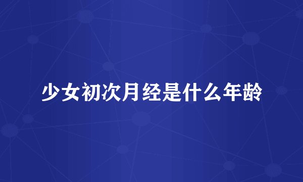 少女初次月经是什么年龄