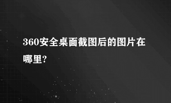 360安全桌面截图后的图片在哪里?