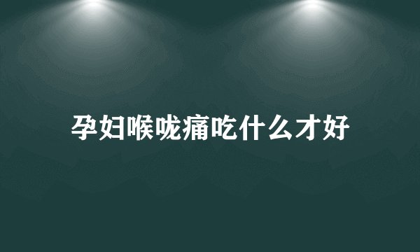 孕妇喉咙痛吃什么才好