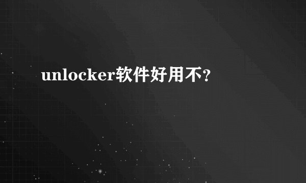 unlocker软件好用不？