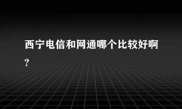 西宁电信和网通哪个比较好啊?
