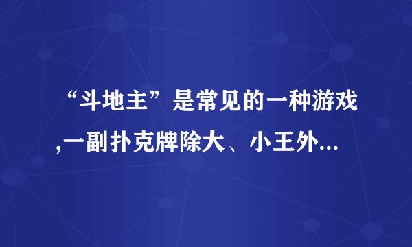 “斗地主”是常见的一种游戏,一副扑克牌除大、小王外共有四种花色,每种花色从小到大共有牌面为3、4、5、6、7、8、9、10、J、Q、K、A、2的牌各一张(如图),现甲、乙、丙玩“斗地主”游戏,(1)如果“地主”甲手中有四张K,没有A,请你用列举法或树形图分析计算问乙或丙手中有四张A的概率是多少?(2)如果“地主”甲手中有三张K,有一张A,问乙或丙手中有三张A的概率是多少?