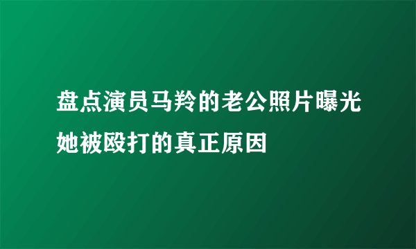 盘点演员马羚的老公照片曝光她被殴打的真正原因