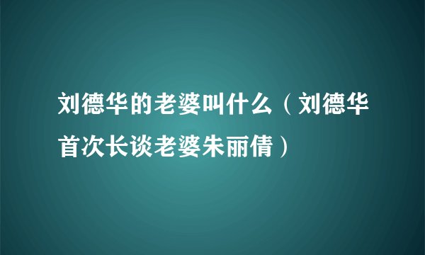 刘德华的老婆叫什么（刘德华首次长谈老婆朱丽倩）