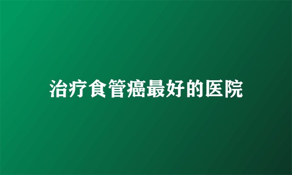 治疗食管癌最好的医院