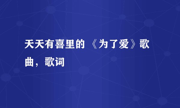 天天有喜里的 《为了爱》歌曲，歌词