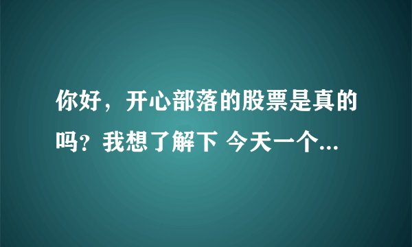 你好,开心部落的股票是真的吗?我想了解下 今天一个朋友跟去买了, 我觉的不靠普,所以上来查查