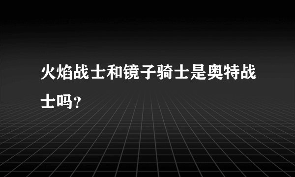 火焰战士和镜子骑士是奥特战士吗？