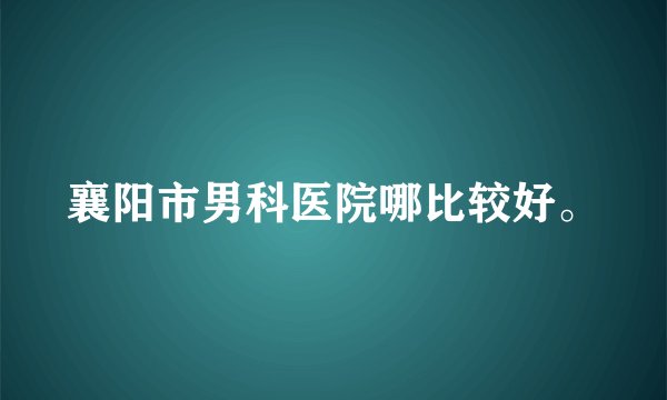 襄阳市男科医院哪比较好。