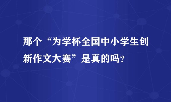 那个“为学杯全国中小学生创新作文大赛”是真的吗？