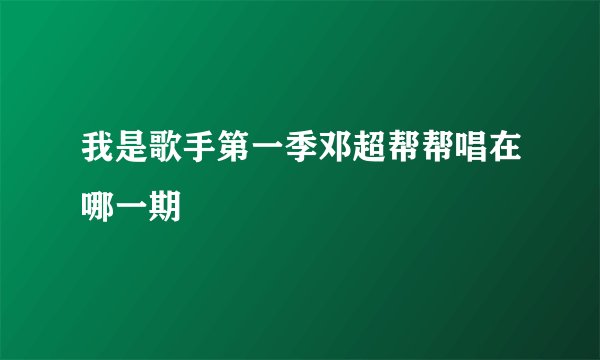 我是歌手第一季邓超帮帮唱在哪一期