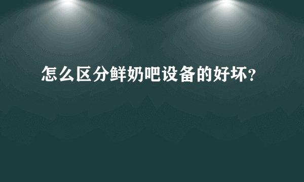 怎么区分鲜奶吧设备的好坏？