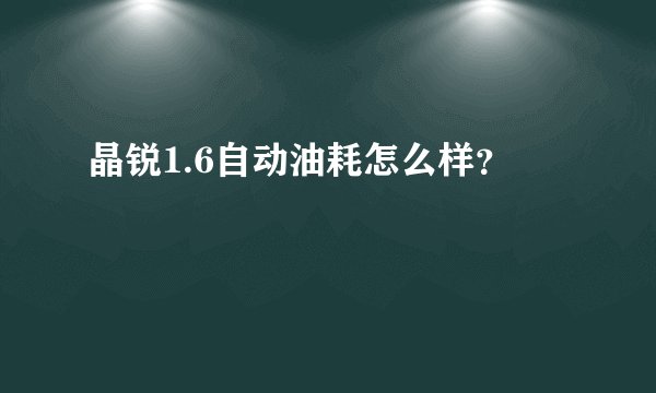 晶锐1.6自动油耗怎么样？
