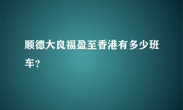 顺德大良福盈至香港有多少班车？