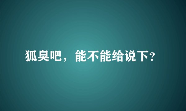 狐臭吧，能不能给说下？