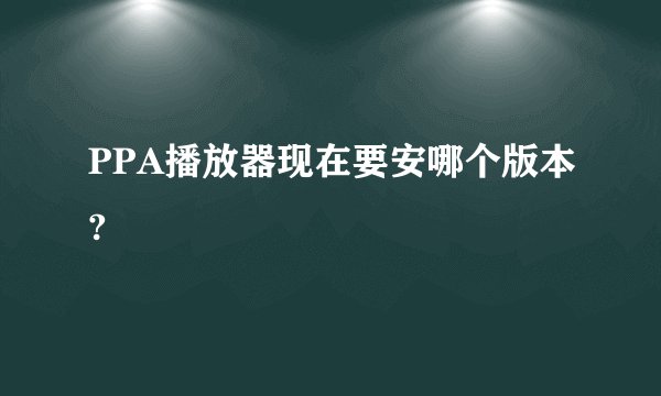 PPA播放器现在要安哪个版本?