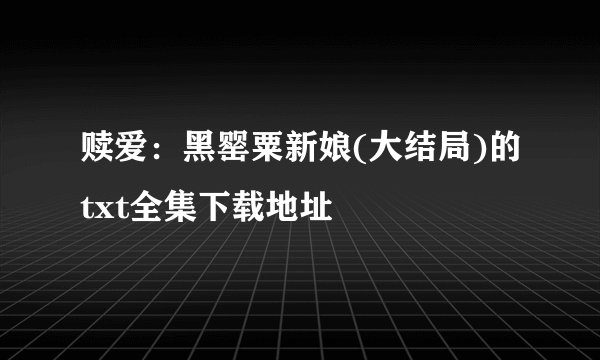 赎爱：黑罂粟新娘(大结局)的txt全集下载地址