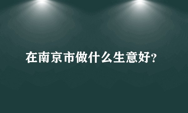 在南京市做什么生意好？