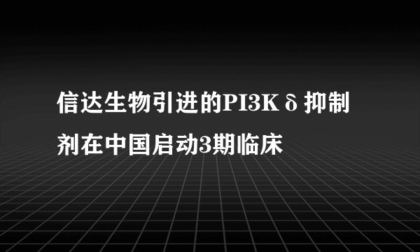 信达生物引进的PI3Kδ抑制剂在中国启动3期临床