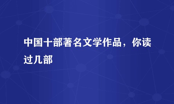 中国十部著名文学作品，你读过几部