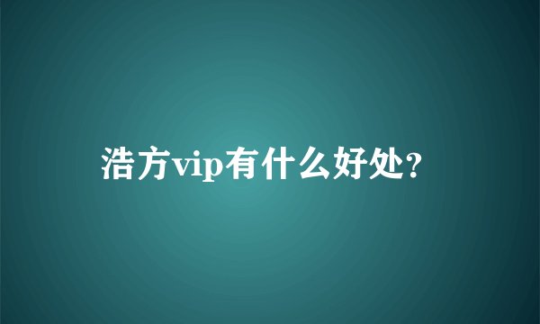 浩方vip有什么好处？