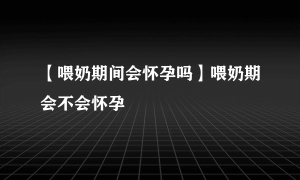 【喂奶期间会怀孕吗】喂奶期会不会怀孕