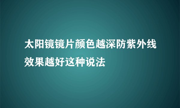 太阳镜镜片颜色越深防紫外线效果越好这种说法