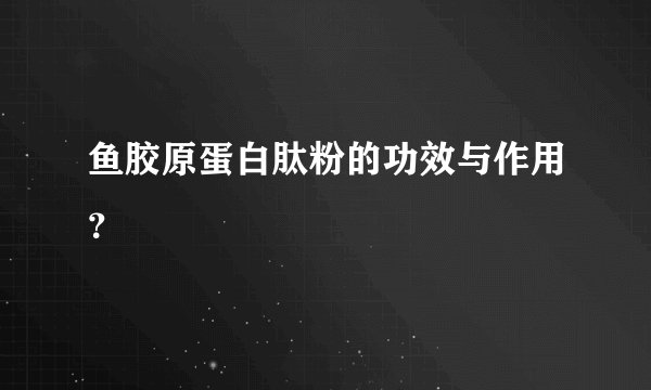 鱼胶原蛋白肽粉的功效与作用？
