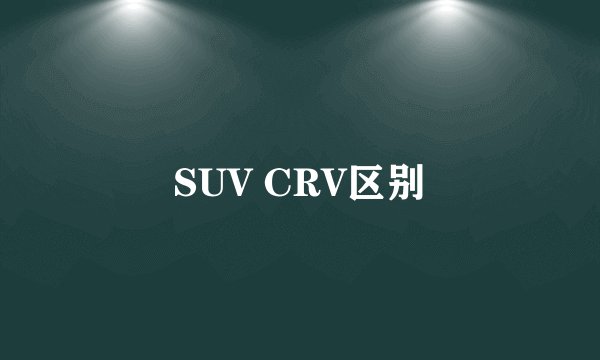 SUV CRV区别