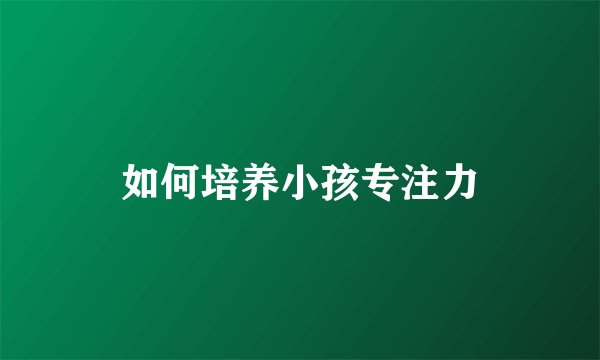 如何培养小孩专注力