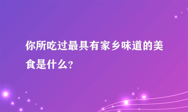 你所吃过最具有家乡味道的美食是什么？