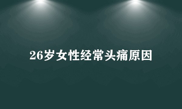 26岁女性经常头痛原因