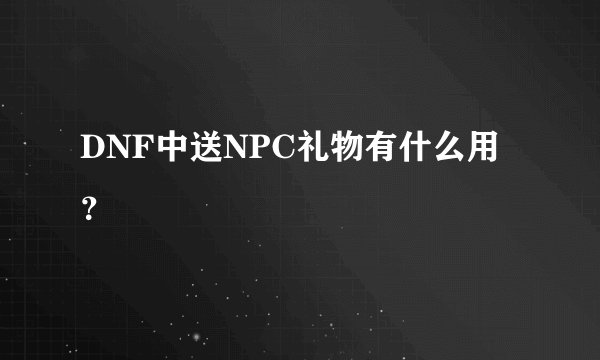 DNF中送NPC礼物有什么用?