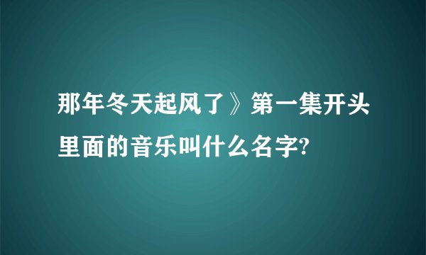那年冬天起风了》第一集开头里面的音乐叫什么名字?
