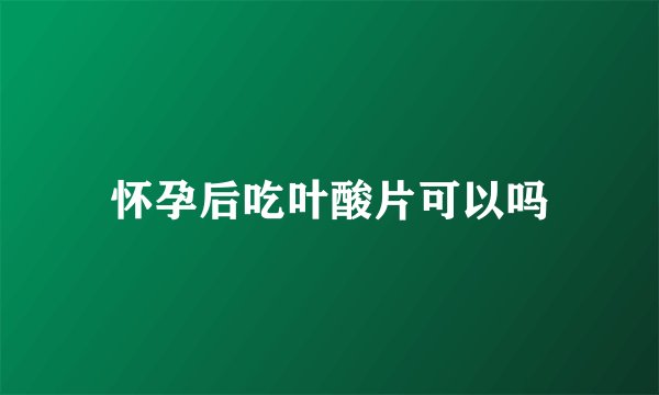 怀孕后吃叶酸片可以吗