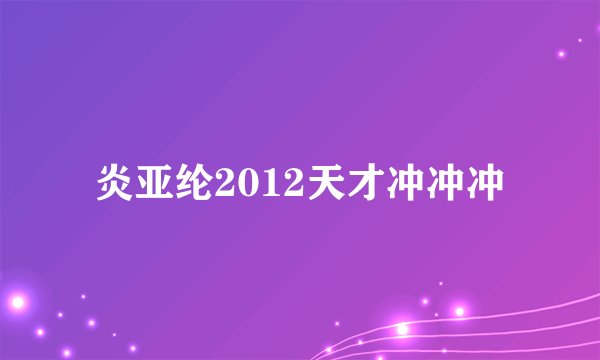 炎亚纶2012天才冲冲冲