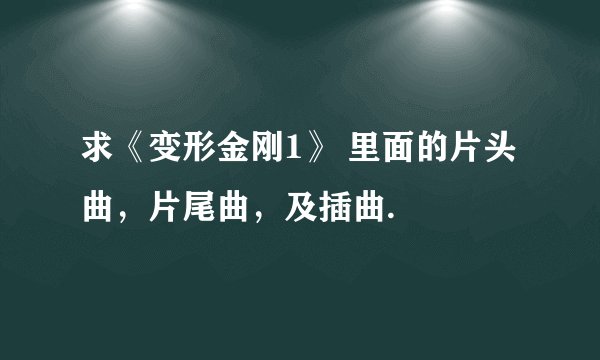 求《变形金刚1》 里面的片头曲,片尾曲,及插曲.