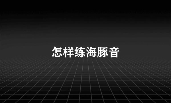 怎样练海豚音